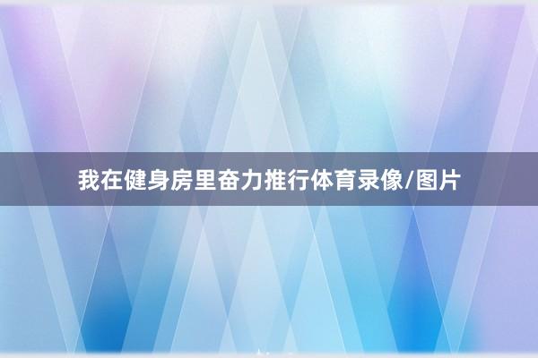 我在健身房里奋力推行体育录像/图片