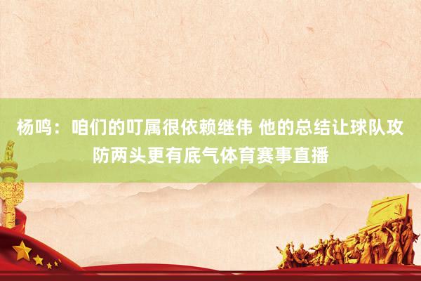 杨鸣:咱们的叮属很依赖继伟 他的总结让球队攻防两头更有底气体育赛事直播