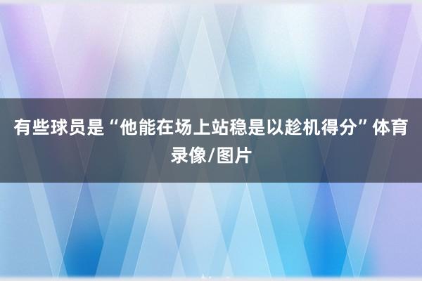 有些球员是“他能在场上站稳是以趁机得分”体育录像/图片