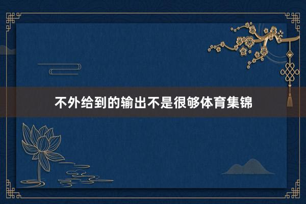 不外给到的输出不是很够体育集锦