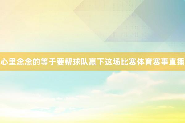 心里念念的等于要帮球队赢下这场比赛体育赛事直播