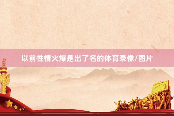 以前性情火爆是出了名的体育录像/图片