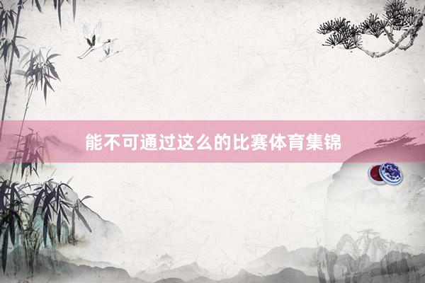 能不可通过这么的比赛体育集锦
