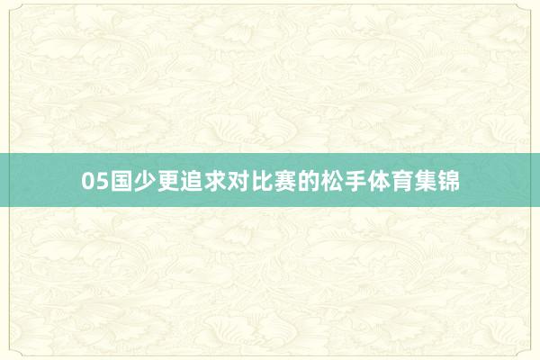 05国少更追求对比赛的松手体育集锦