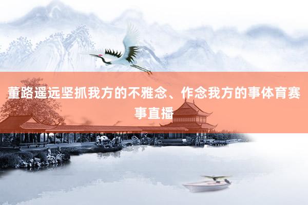 董路遥远坚抓我方的不雅念、作念我方的事体育赛事直播