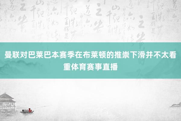 曼联对巴莱巴本赛季在布莱顿的推崇下滑并不太看重体育赛事直播