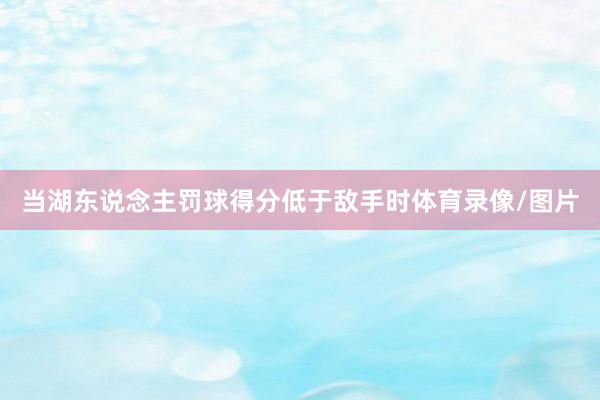 当湖东说念主罚球得分低于敌手时体育录像/图片