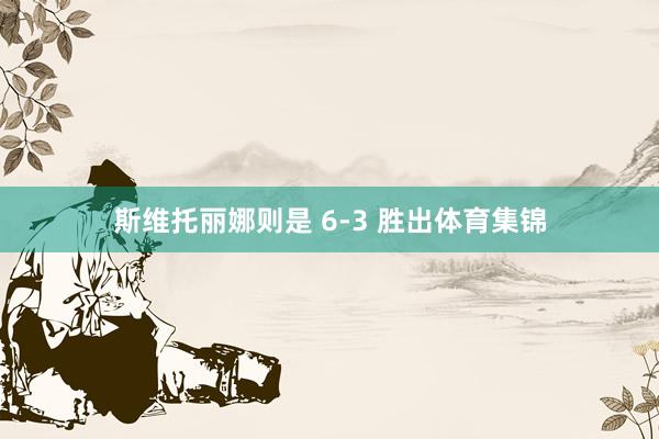 斯维托丽娜则是 6-3 胜出体育集锦