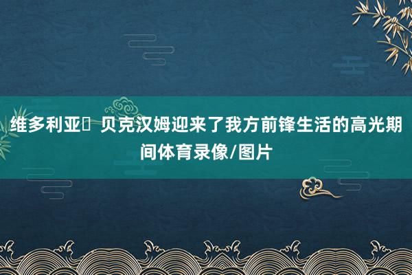维多利亚・贝克汉姆迎来了我方前锋生活的高光期间体育录像/图片
