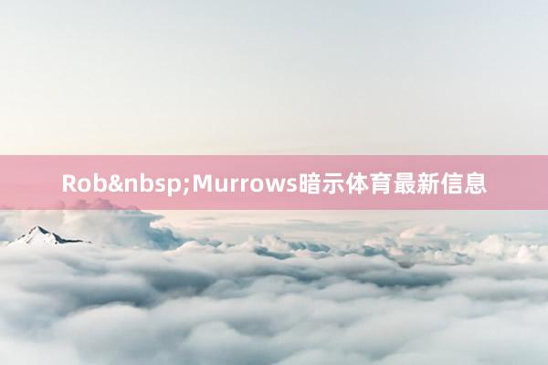 Rob&nbsp;Murrows暗示体育最新信息