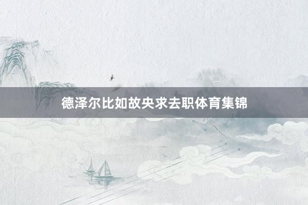 德泽尔比如故央求去职体育集锦