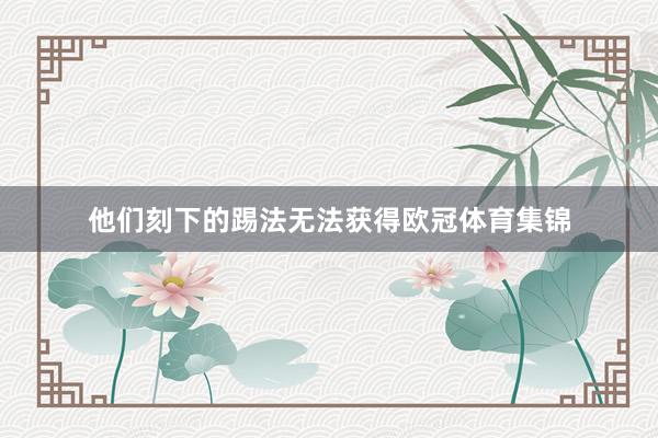 他们刻下的踢法无法获得欧冠体育集锦