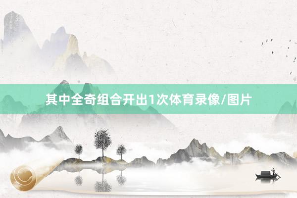 其中全奇组合开出1次体育录像/图片