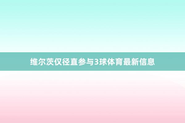 维尔茨仅径直参与3球体育最新信息