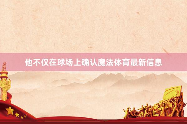 他不仅在球场上确认魔法体育最新信息