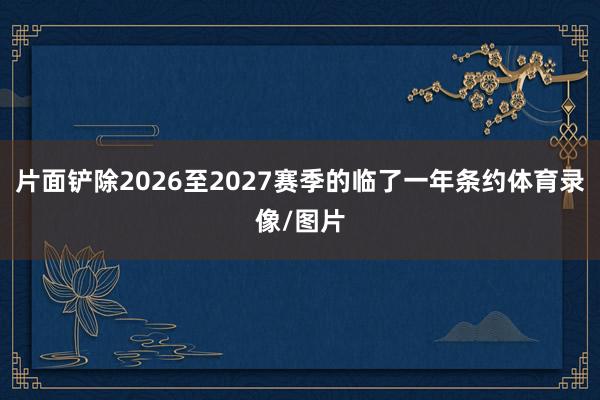 片面铲除2026至2027赛季的临了一年条约体育录像/图片
