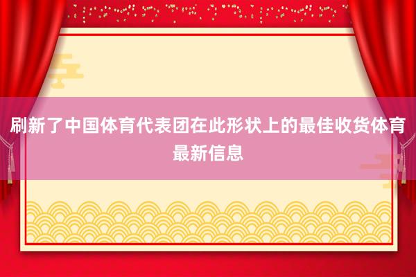 刷新了中国体育代表团在此形状上的最佳收货体育最新信息