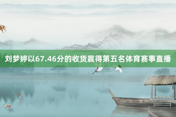 刘梦婷以67.46分的收货赢得第五名体育赛事直播