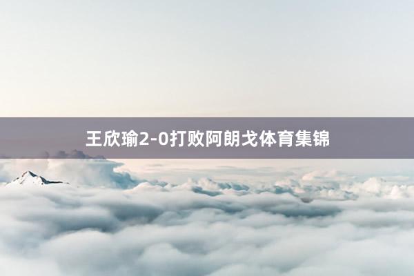 王欣瑜2-0打败阿朗戈体育集锦