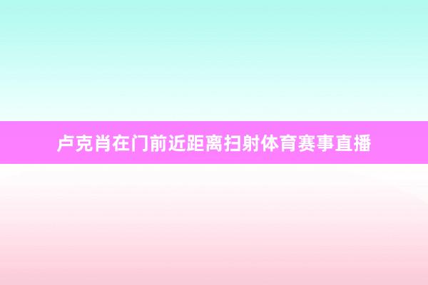 卢克肖在门前近距离扫射体育赛事直播