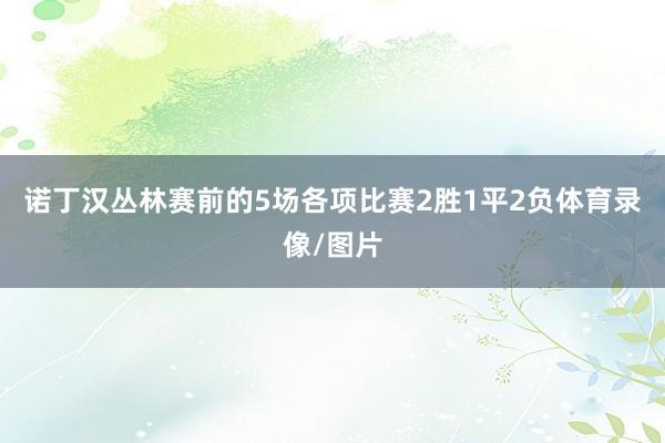 诺丁汉丛林赛前的5场各项比赛2胜1平2负体育录像/图片