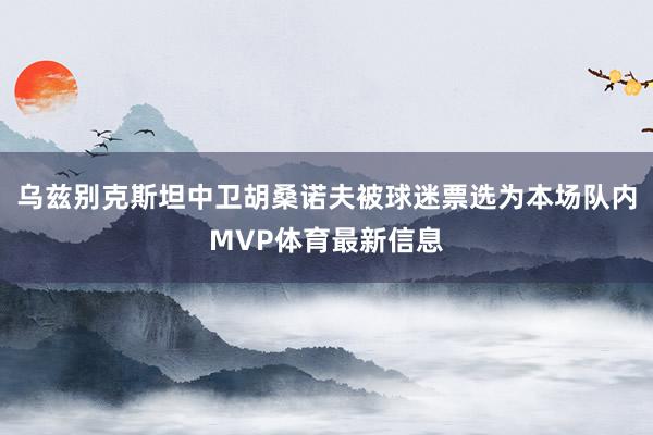 乌兹别克斯坦中卫胡桑诺夫被球迷票选为本场队内MVP体育最新信息