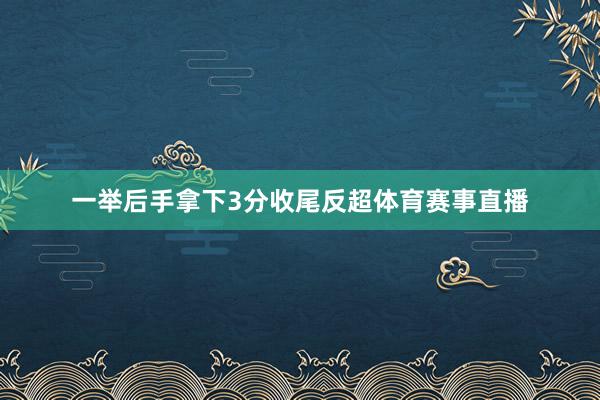 一举后手拿下3分收尾反超体育赛事直播