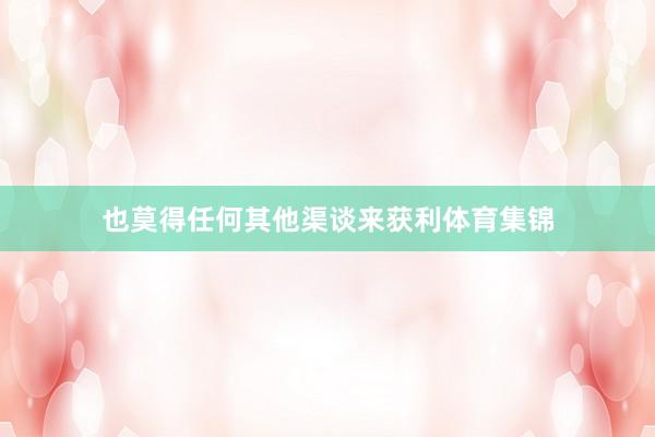 也莫得任何其他渠谈来获利体育集锦