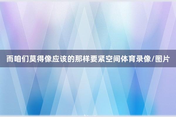 而咱们莫得像应该的那样要紧空间体育录像/图片
