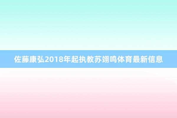 佐藤康弘2018年起执教苏翊鸣体育最新信息