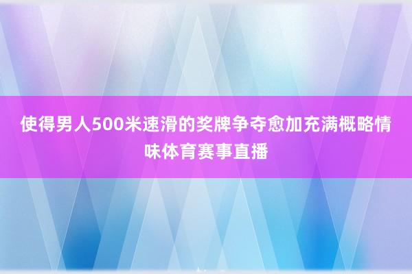 使得男人500米速滑的奖牌争夺愈加充满概略情味体育赛事直播