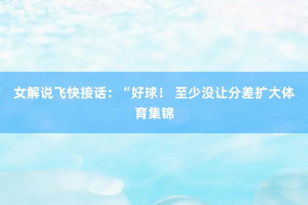 女解说飞快接话：“好球！ 至少没让分差扩大体育集锦