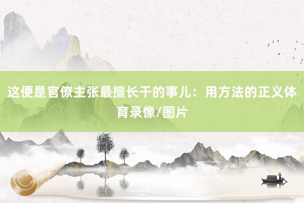 这便是官僚主张最擅长干的事儿：用方法的正义体育录像/图片