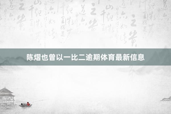 陈熠也曾以一比二逾期体育最新信息