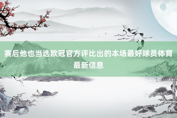 赛后他也当选欧冠官方评比出的本场最好球员体育最新信息