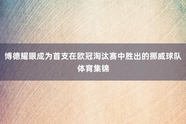 博德耀眼成为首支在欧冠淘汰赛中胜出的挪威球队体育集锦