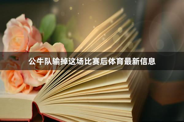 公牛队输掉这场比赛后体育最新信息