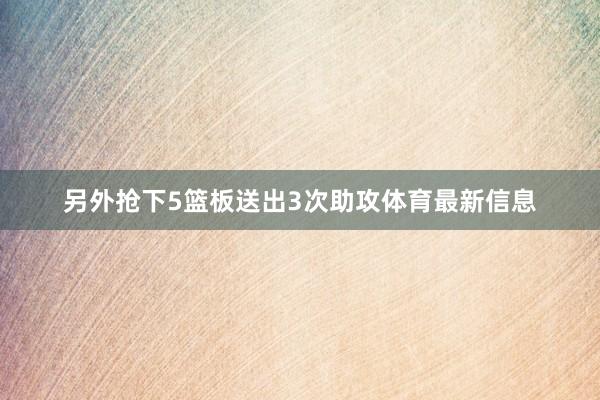 另外抢下5篮板送出3次助攻体育最新信息