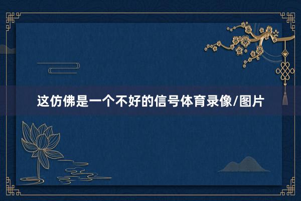 这仿佛是一个不好的信号体育录像/图片