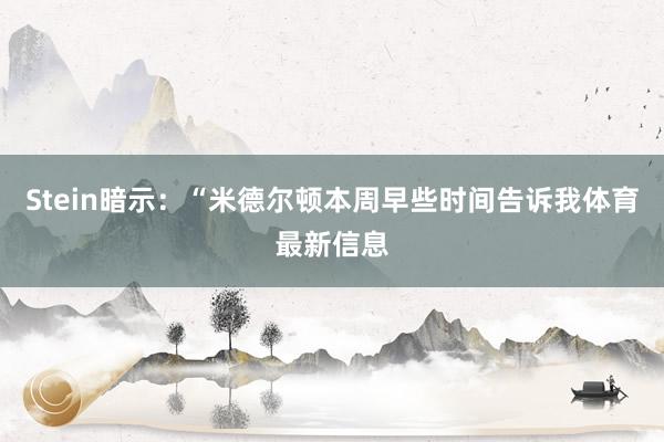 Stein暗示:“米德尔顿本周早些时间告诉我体育最新信息
