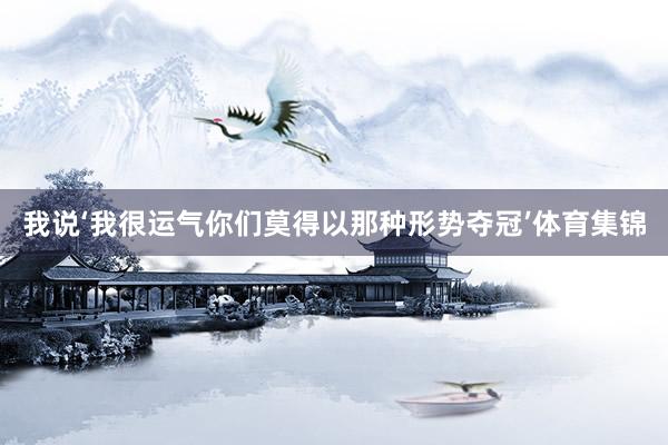 我说‘我很运气你们莫得以那种形势夺冠’体育集锦