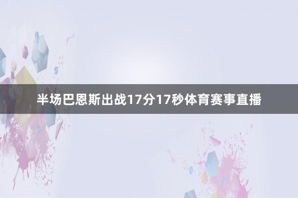 半场巴恩斯出战17分17秒体育赛事直播