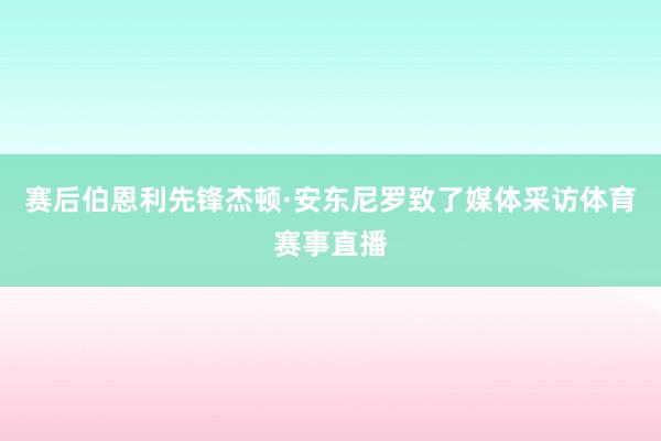 赛后伯恩利先锋杰顿·安东尼罗致了媒体采访体育赛事直播