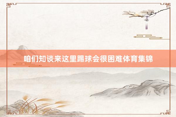 咱们知谈来这里踢球会很困难体育集锦