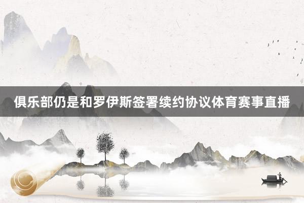 俱乐部仍是和罗伊斯签署续约协议体育赛事直播