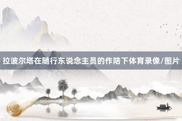 拉波尔塔在随行东说念主员的作陪下体育录像/图片