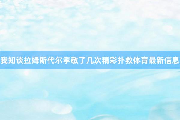 我知谈拉姆斯代尔孝敬了几次精彩扑救体育最新信息