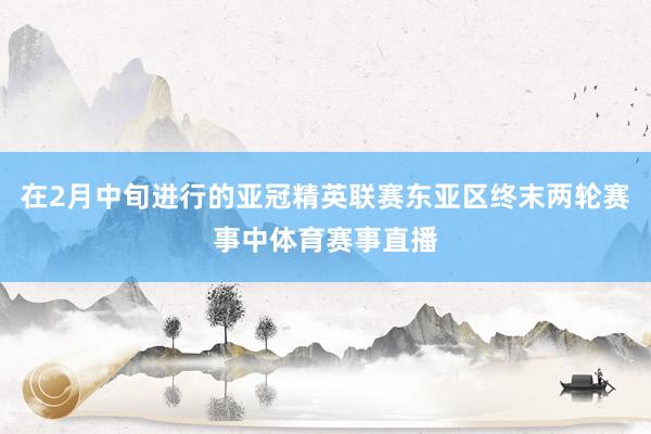 在2月中旬进行的亚冠精英联赛东亚区终末两轮赛事中体育赛事直播
