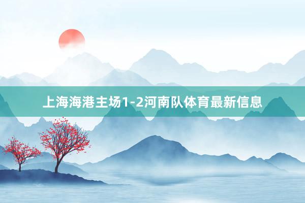 上海海港主场1-2河南队体育最新信息