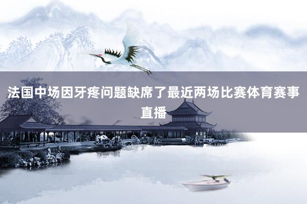 法国中场因牙疼问题缺席了最近两场比赛体育赛事直播